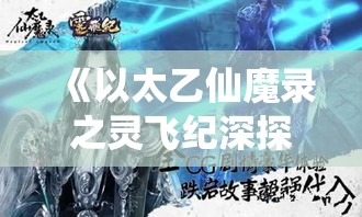 《以太乙仙魔录之灵飞纪深探》: 揭秘主角追寻真理之旅，仙魔两界的决战如何改写命运？